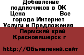 Добавление подписчиков в ОК › Цена ­ 5000-10000 - Все города Интернет » Услуги и Предложения   . Пермский край,Красновишерск г.